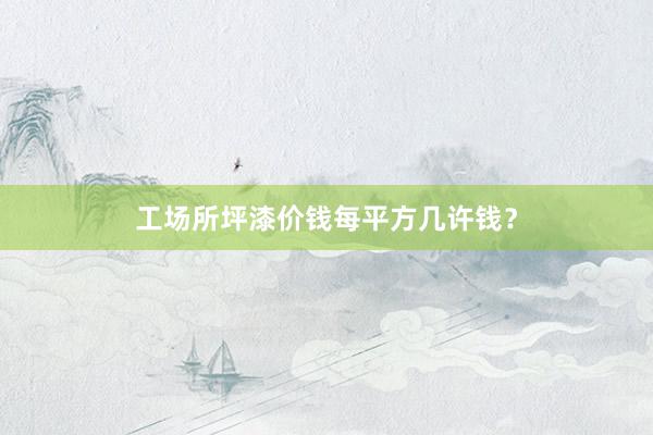 工场所坪漆价钱每平方几许钱？