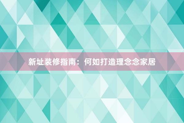 新址装修指南：何如打造理念念家居