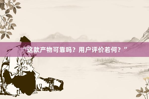 “这款产物可靠吗？用户评价若何？”