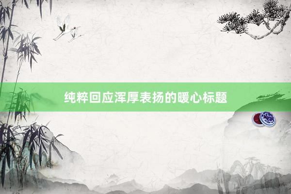 纯粹回应浑厚表扬的暖心标题