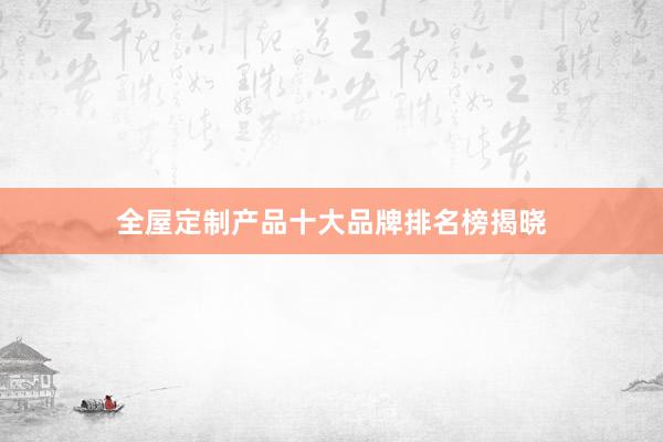 全屋定制产品十大品牌排名榜揭晓