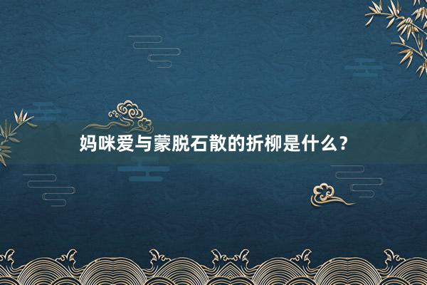 妈咪爱与蒙脱石散的折柳是什么？