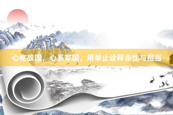 心疼故国，心系家国，用举止诠释赤忱与担当