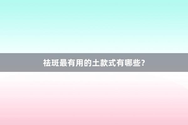 祛斑最有用的土款式有哪些？