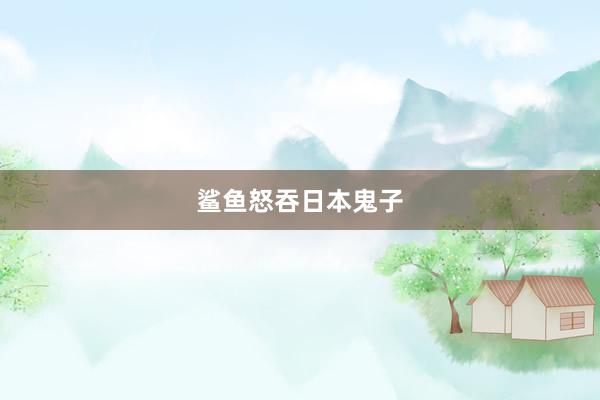 鲨鱼怒吞日本鬼子
