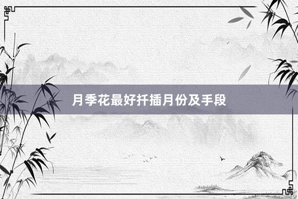 月季花最好扦插月份及手段