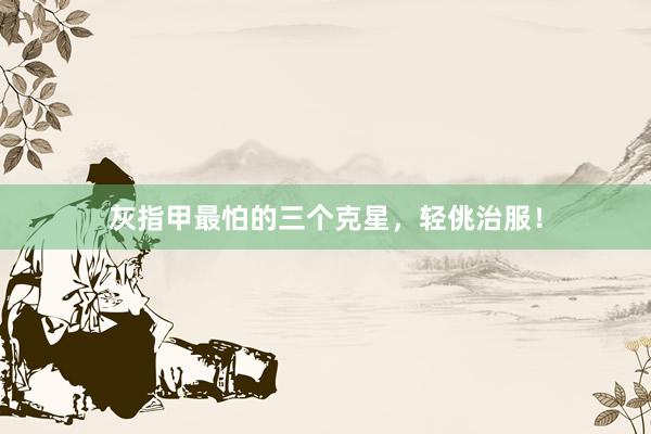 灰指甲最怕的三个克星，轻佻治服！