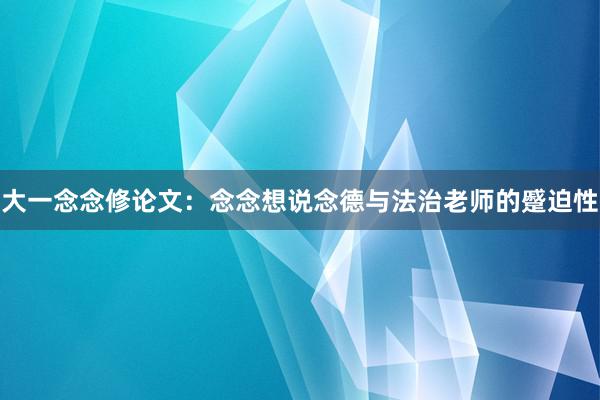 大一念念修论文：念念想说念德与法治老师的蹙迫性