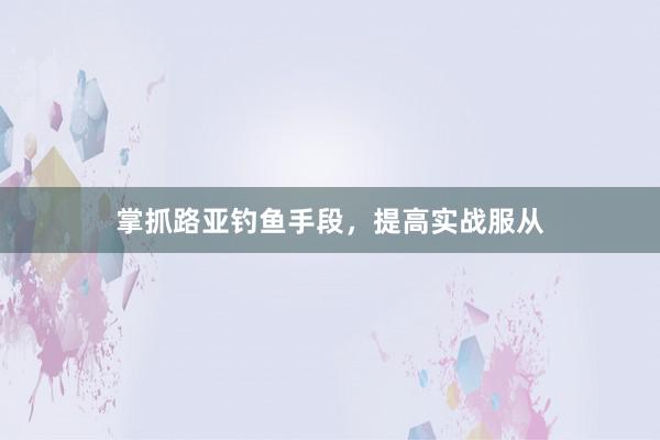 掌抓路亚钓鱼手段,提高实战服从